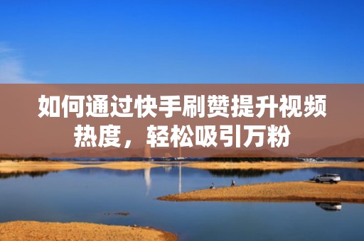 如何通过快手刷赞提升视频热度，轻松吸引万粉