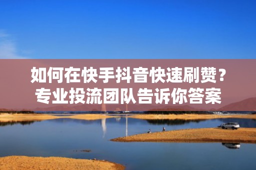 如何在快手抖音快速刷赞？专业投流团队告诉你答案