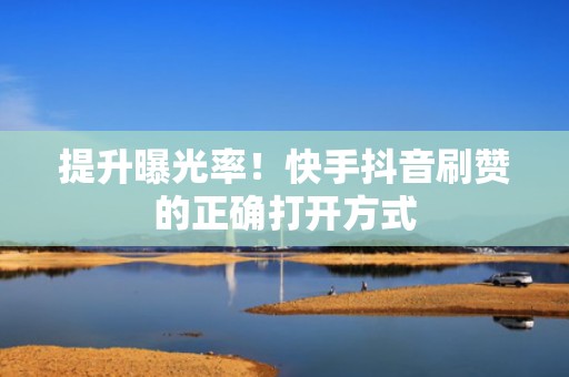 提升曝光率！快手抖音刷赞的正确打开方式