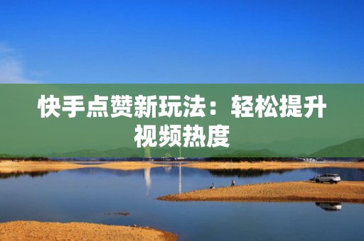 快手点赞新玩法：轻松提升视频热度