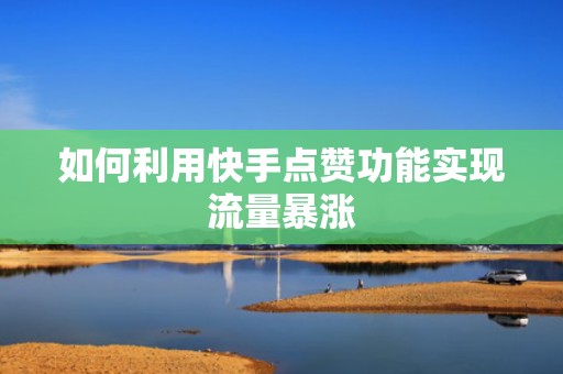 如何利用快手点赞功能实现流量暴涨