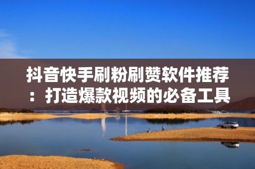 抖音快手刷粉刷赞软件推荐：打造爆款视频的必备工具