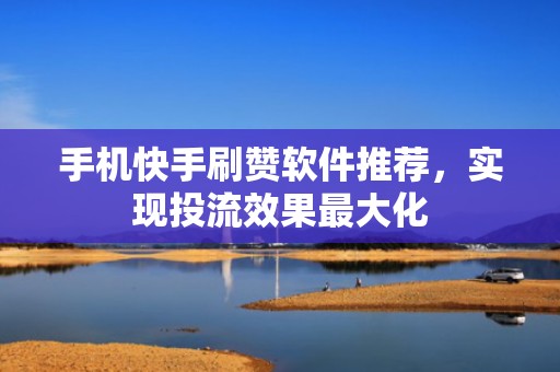 手机快手刷赞软件推荐，实现投流效果最大化