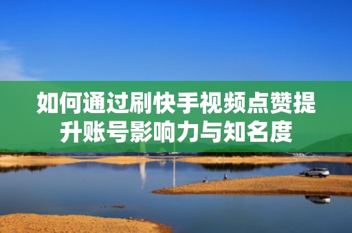 如何通过刷快手视频点赞提升账号影响力与知名度
