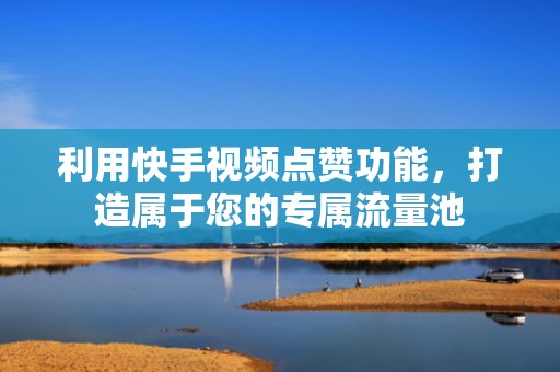 利用快手视频点赞功能，打造属于您的专属流量池