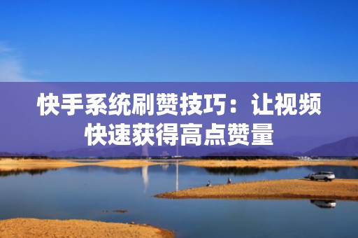快手系统刷赞技巧：让视频快速获得高点赞量