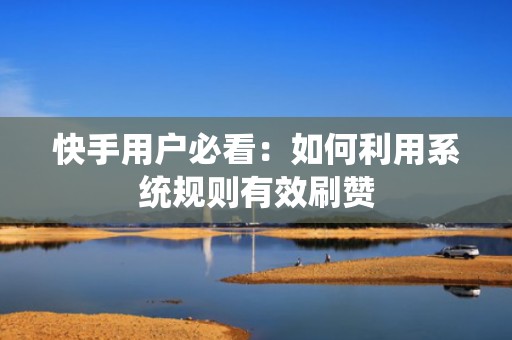快手用户必看：如何利用系统规则有效刷赞