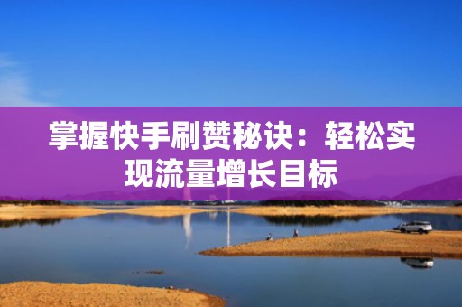 掌握快手刷赞秘诀：轻松实现流量增长目标