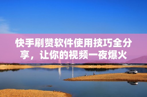 快手刷赞软件使用技巧全分享，让你的视频一夜爆火