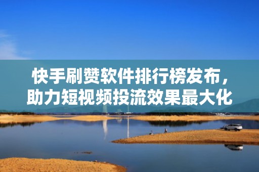 快手刷赞软件排行榜发布，助力短视频投流效果最大化