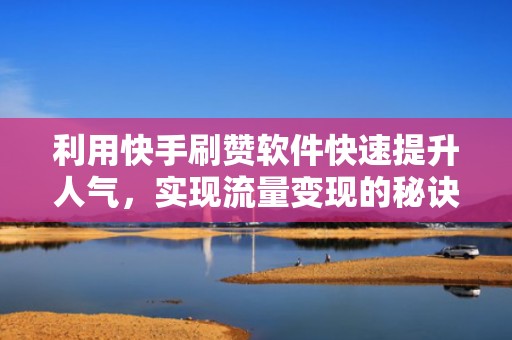 利用快手刷赞软件快速提升人气，实现流量变现的秘诀