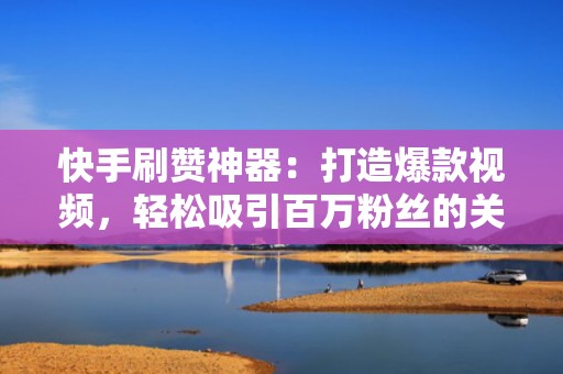 快手刷赞神器：打造爆款视频，轻松吸引百万粉丝的关注