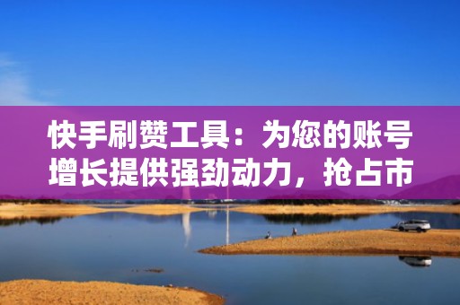 快手刷赞工具：为您的账号增长提供强劲动力，抢占市场先机