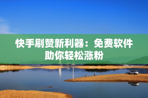 快手刷赞新利器：免费软件助你轻松涨粉