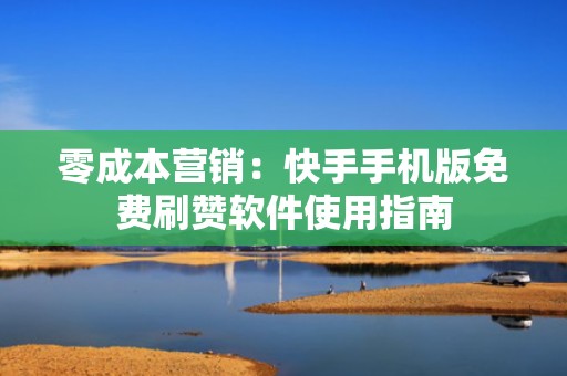 零成本营销:快手手机版免费刷赞软件使用指南 零成本营销:快手手机版免费刷赞软件使用指南
