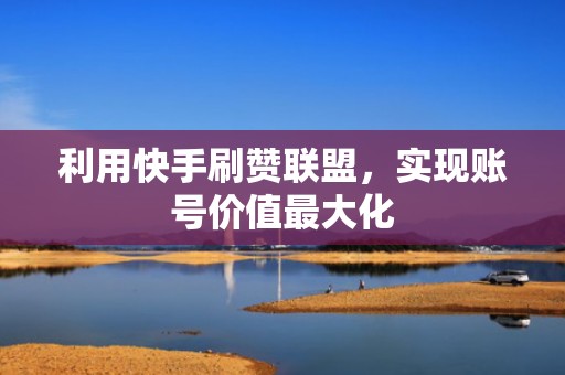利用快手刷赞联盟,实现账号价值最大化 利用快手刷赞联盟,实现账号价值最大化