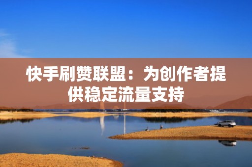 快手刷赞联盟：为创作者提供稳定流量支持