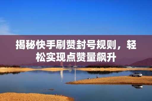 揭秘快手刷赞封号规则，轻松实现点赞量飙升