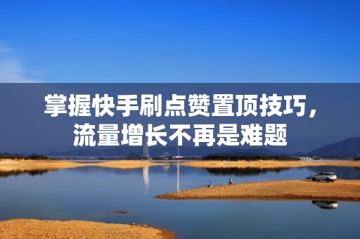 掌握快手刷点赞置顶技巧，流量增长不再是难题