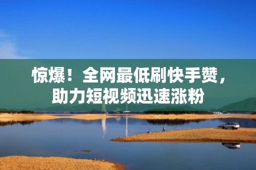 惊爆!全网最低刷快手赞,助力短视频迅速涨粉 惊爆!全网最低刷快手赞,助力短视频迅速涨粉
