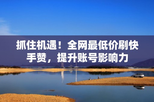 抓住机遇！全网最低价刷快手赞，提升账号影响力