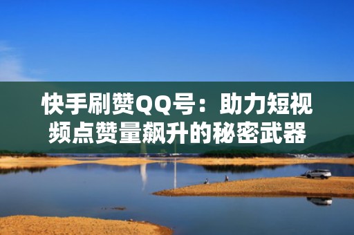 快手刷赞QQ号:助力短视频点赞量飙升的秘密武器 快手刷赞QQ号:助力短视频点赞量飙升的秘密武器