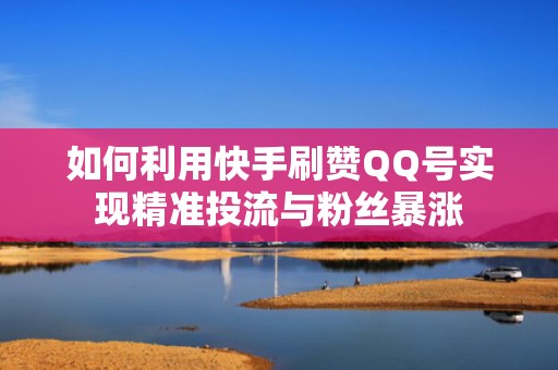 如何利用快手刷赞QQ号实现精准投流与粉丝暴涨 如何利用快手刷赞QQ号实现精准投流与粉丝暴涨