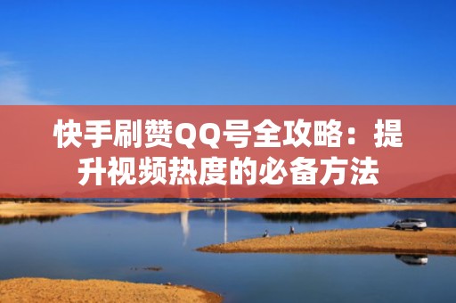 快手刷赞QQ号全攻略：提升视频热度的必备方法