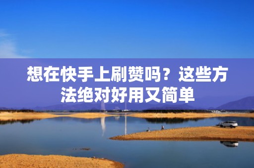 想在快手上刷赞吗?这些方法绝对好用又简单 想在快手上刷赞吗?这些方法绝对好用又简单
