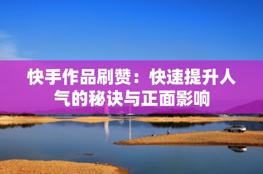 快手作品刷赞：快速提升人气的秘诀与正面影响