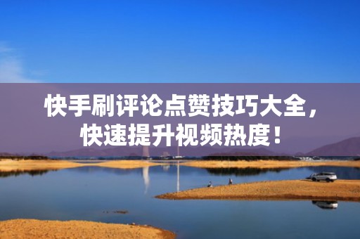 快手刷评论点赞技巧大全,快速提升视频热度! 快手刷评论点赞技巧大全,快速提升视频热度!