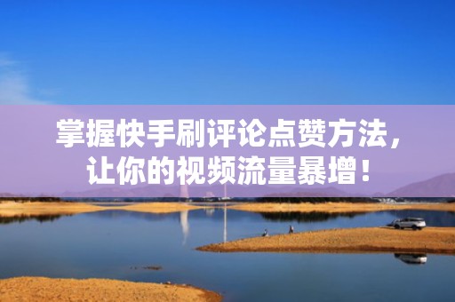 掌握快手刷评论点赞方法，让你的视频流量暴增！