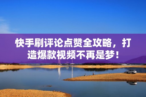 快手刷评论点赞全攻略，打造爆款视频不再是梦！