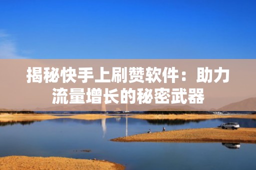 揭秘快手上刷赞软件：助力流量增长的秘密武器