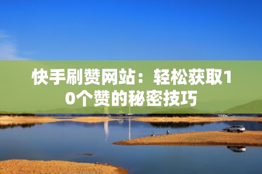 快手刷赞网站：轻松获取10个赞的秘密技巧