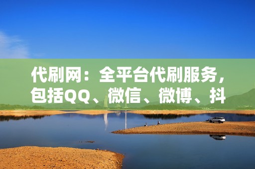 代刷网：全平台代刷服务，包括QQ、微信、微博、抖音等，满足您的不同需求！