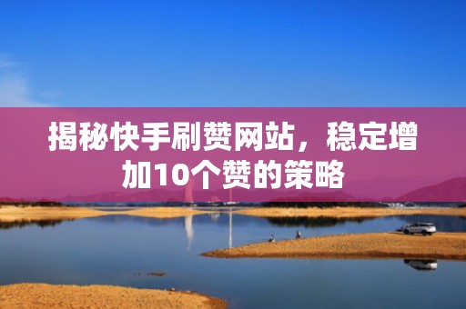 揭秘快手刷赞网站，稳定增加10个赞的策略