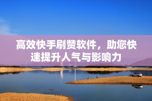 高效快手刷赞软件，助您快速提升人气与影响力