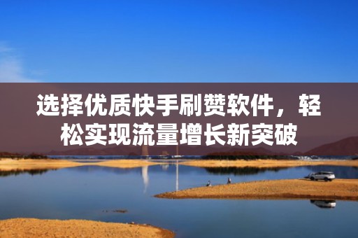选择优质快手刷赞软件，轻松实现流量增长新突破