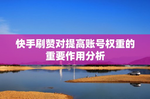 快手刷赞对提高账号权重的重要作用分析