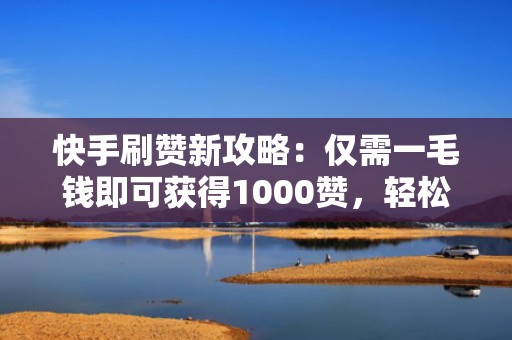 快手刷赞新攻略：仅需一毛钱即可获得1000赞，轻松增长流量