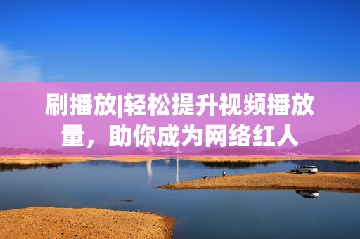 刷播放|轻松提升视频播放量，助你成为网络红人