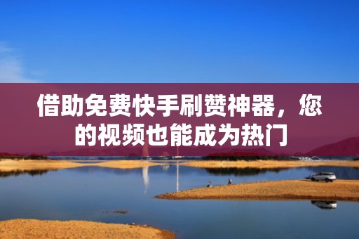 借助免费快手刷赞神器，您的视频也能成为热门