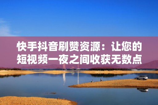 快手抖音刷赞资源：让您的短视频一夜之间收获无数点赞