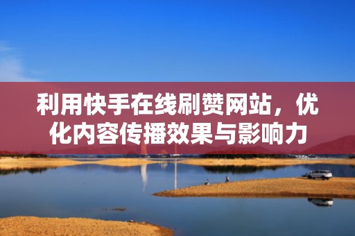 利用快手在线刷赞网站，优化内容传播效果与影响力