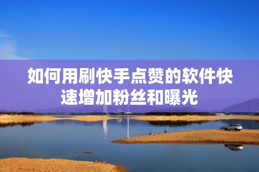 如何用刷快手点赞的软件快速增加粉丝和曝光 如何用刷快手点赞的软件快速增加粉丝和曝光