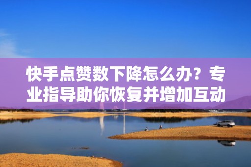快手点赞数下降怎么办？专业指导助你恢复并增加互动
