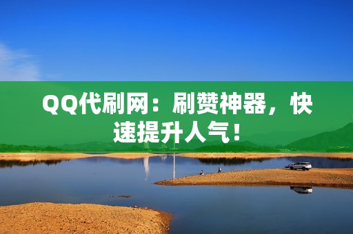 QQ代刷网：刷赞神器，快速提升人气！