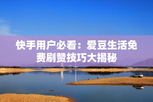 快手用户必看：爱豆生活免费刷赞技巧大揭秘