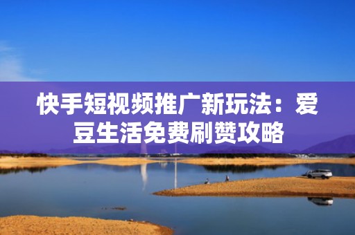 快手短视频推广新玩法：爱豆生活免费刷赞攻略